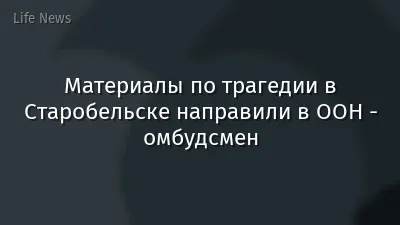 Материалы по трагедии в Старобельске направили в ООН - омбудсмен