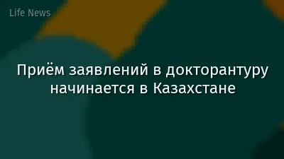 Приём заявлений в докторантуру начинается в Казахстане