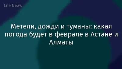 Метели, дожди и туманы: какая погода будет в феврале в Астане и Алматы