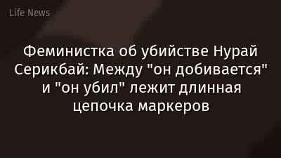 Феминистка об убийстве Нурай Серикбай: Между "он добивается" и "он убил" лежит длинная цепочка маркеров