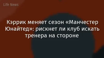 Кэррик меняет сезон «Манчестер Юнайтед»: рискнет ли клуб искать тренера на стороне