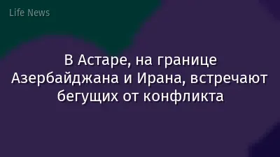 В Астаре, на границе Азербайджана и Ирана, встречают бегущих от конфликта