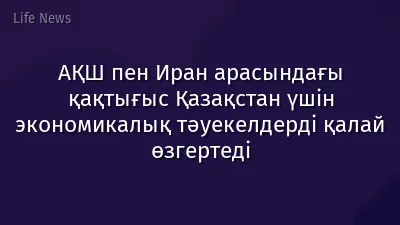 АҚШ пен Иран арасындағы қақтығыс Қазақстан үшін экономикалық тәуекелдерді қалай өзгертеді