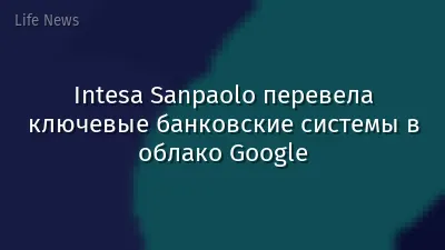 Intesa Sanpaolo перевела ключевые банковские системы в облако Google