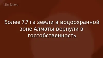 Более 7,7 га земли в водоохранной зоне Алматы вернули в госсобственность