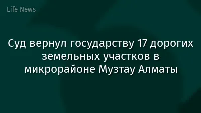 Суд вернул государству 17 дорогих земельных участков в микрорайоне Музтау Алматы