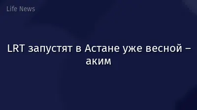 LRT запустят в Астане уже весной – аким