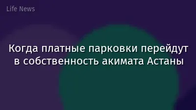 Когда платные парковки перейдут в собственность акимата Астаны