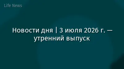 Новости дня | 3 июля 2026 г. — утренний выпуск