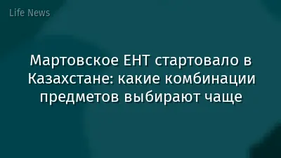 Мартовское ЕНТ стартовало в Казахстане: какие комбинации предметов выбирают чаще