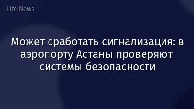 Может сработать сигнализация: в аэропорту Астаны проверяют системы безопасности