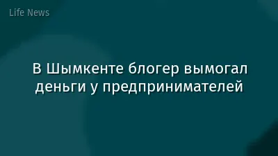 В Шымкенте блогер вымогал деньги у предпринимателей