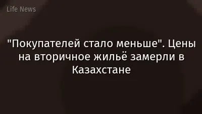 "Покупателей стало меньше". Цены на вторичное жильё замерли в Казахстане
