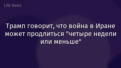 Трамп говорит, что война в Иране может продлиться "четыре недели или меньше"