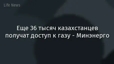 Еще 36 тысяч казахстанцев получат доступ к газу - Минэнерго