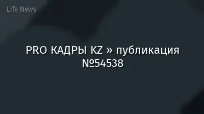 PRO КАДРЫ KZ » публикация №54538