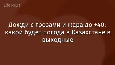 Дожди с грозами и жара до +40: какой будет погода в Казахстане в выходные