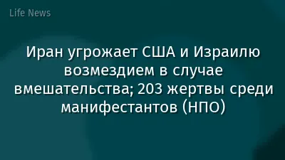 Иран угрожает США и Израилю возмездием в случае вмешательства; 203 жертвы среди манифестантов (НПО)