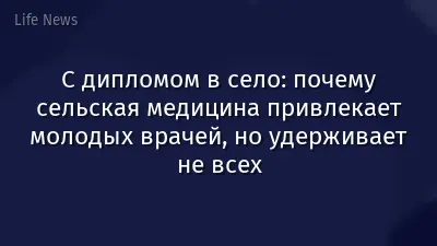 С дипломом в село: почему сельская медицина привлекает молодых врачей, но удерживает не всех