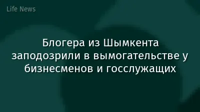 Блогера из Шымкента заподозрили в вымогательстве у бизнесменов и госслужащих