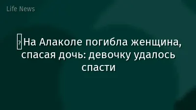 ️На Алаколе погибла женщина, спасая дочь: девочку удалось спасти
