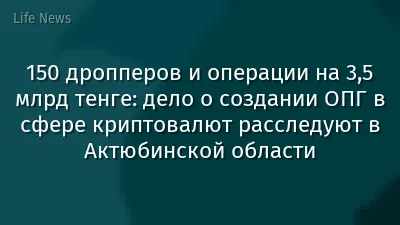 150 дропперов и операции на 3,5 млрд тенге: дело о создании ОПГ в сфере криптовалют расследуют в Актюбинской области