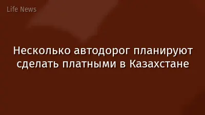 Несколько автодорог планируют сделать платными в Казахстане