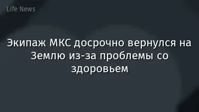 Экипаж МКС досрочно вернулся на Землю из-за проблемы со здоровьем