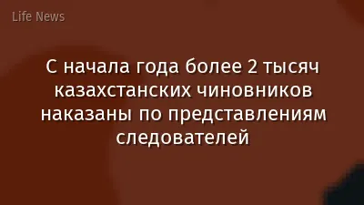 С начала года более 2 тысяч казахстанских чиновников наказаны по представлениям следователей