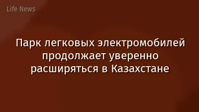 Парк легковых электромобилей продолжает уверенно расширяться в Казахстане