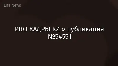 PRO КАДРЫ KZ » публикация №54551