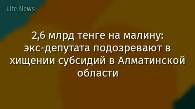 2,6 млрд тенге на малину: экс-депутата подозревают в хищении субсидий в Алматинской области