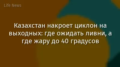Казахстан накроет циклон на выходных: где ожидать ливни, а где жару до 40 градусов