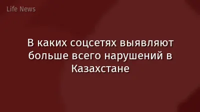 В каких соцсетях выявляют больше всего нарушений в Казахстане