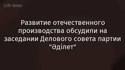 Развитие отечественного производства обсудили на заседании Делового совета партии "Әділет"