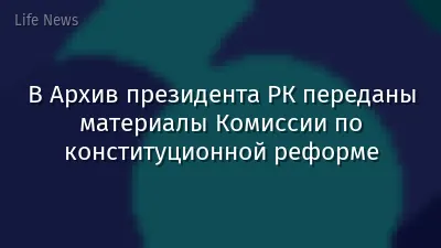 В Архив президента РК переданы материалы Комиссии по конституционной реформе