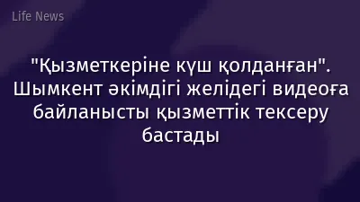 "Қызметкеріне күш қолданған". Шымкент әкімдігі желідегі видеоға байланысты қызметтік тексеру бастады