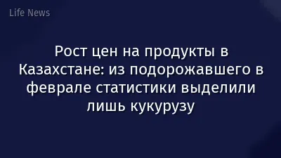 Рост цен на продукты в Казахстане: из подорожавшего в феврале статистики выделили лишь кукурузу