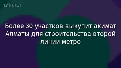 Более 30 участков выкупит акимат Алматы для строительства второй линии метро