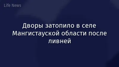 Дворы затопило в селе Мангистауской области после ливней