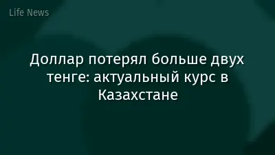 Доллар потерял больше двух тенге: актуальный курс в Казахстане