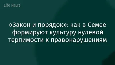 «Закон и порядок»: как в Семее формируют культуру нулевой терпимости к правонарушениям