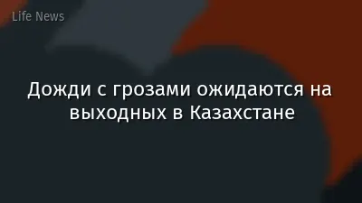 Дожди с грозами ожидаются на выходных в Казахстане