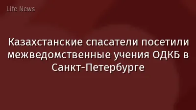 Казахстанские спасатели посетили межведомственные учения ОДКБ в Санкт-Петербурге