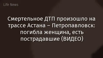 Смертельное ДТП произошло на трассе Астана – Петропавловск: погибла женщина, есть пострадавшие (ВИДЕО)