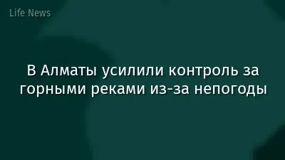 В Алматы усилили контроль за горными реками из-за непогоды