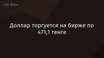 Доллар торгуется на бирже по 471,1 тенге
