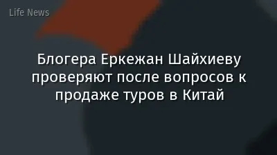 Блогера Еркежан Шайхиеву проверяют после вопросов к продаже туров в Китай