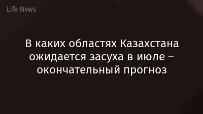 В каких областях Казахстана ожидается засуха в июле – окончательный прогноз