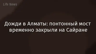 Дожди в Алматы: понтонный мост временно закрыли на Сайране